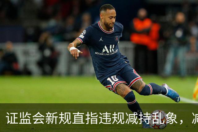 证监会新规直指违规减持乱象,减持比例超5%、金额超5亿将被重罚